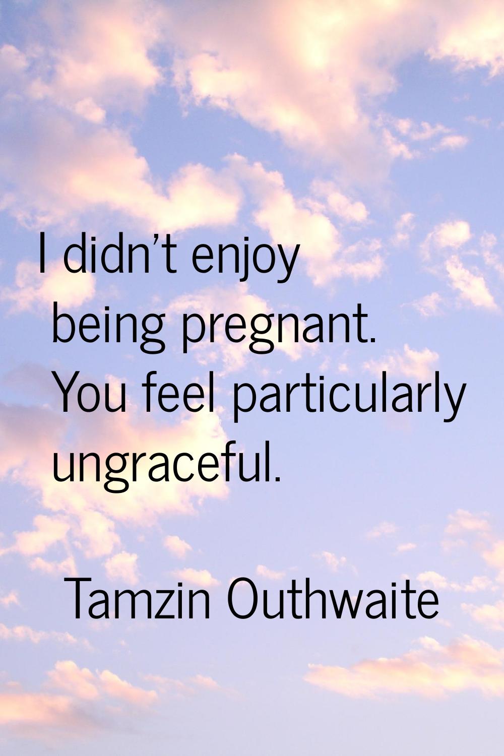 I didn't enjoy being pregnant. You feel particularly ungraceful.