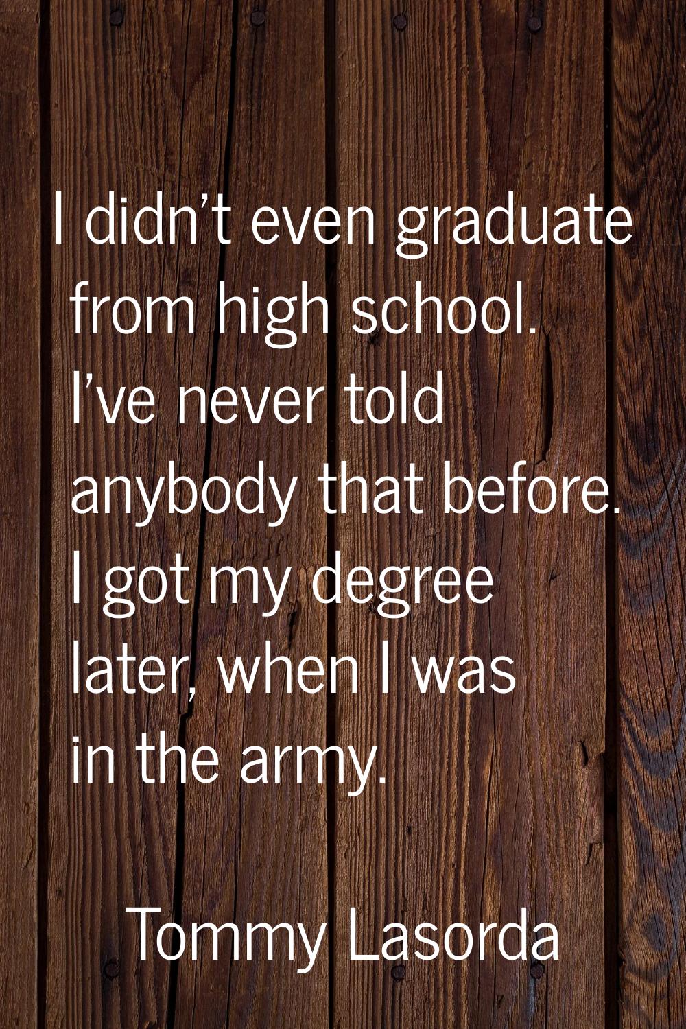 I didn't even graduate from high school. I've never told anybody that before. I got my degree later