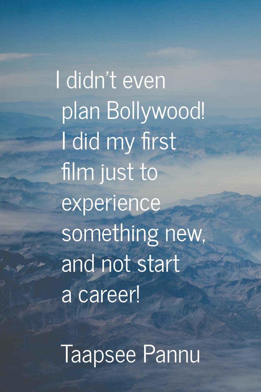 I didn't even plan Bollywood! I did my first film just to experience something new, and not start a