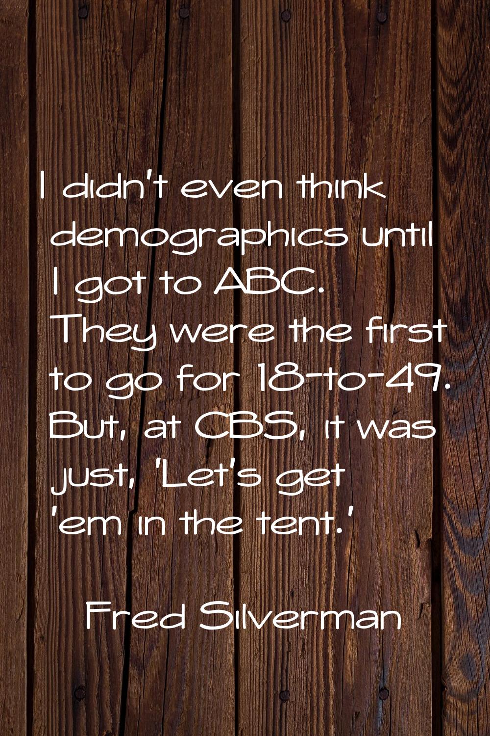 I didn't even think demographics until I got to ABC. They were the first to go for 18-to-49. But, a