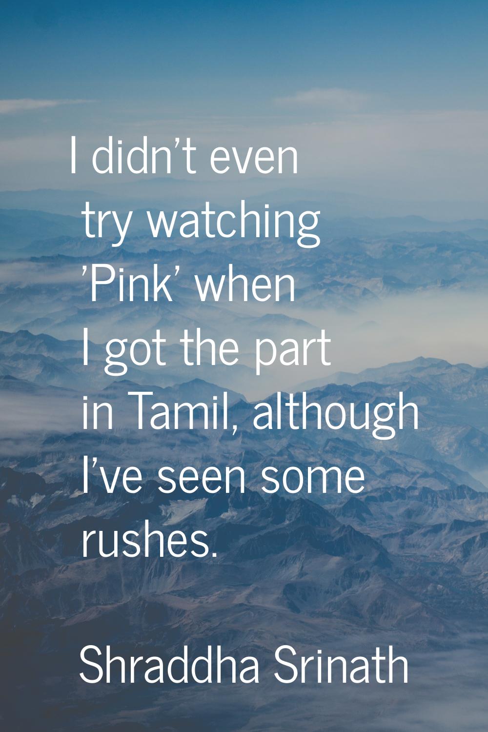 I didn't even try watching 'Pink' when I got the part in Tamil, although I've seen some rushes.