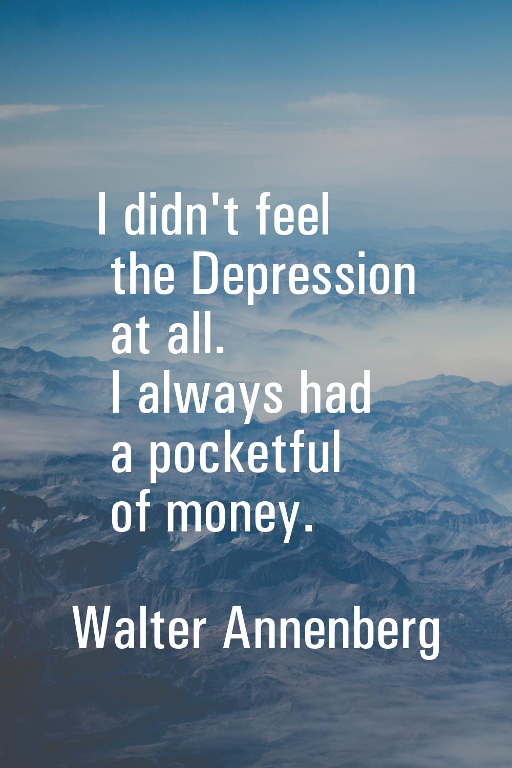 I didn't feel the Depression at all. I always had a pocketful of money.