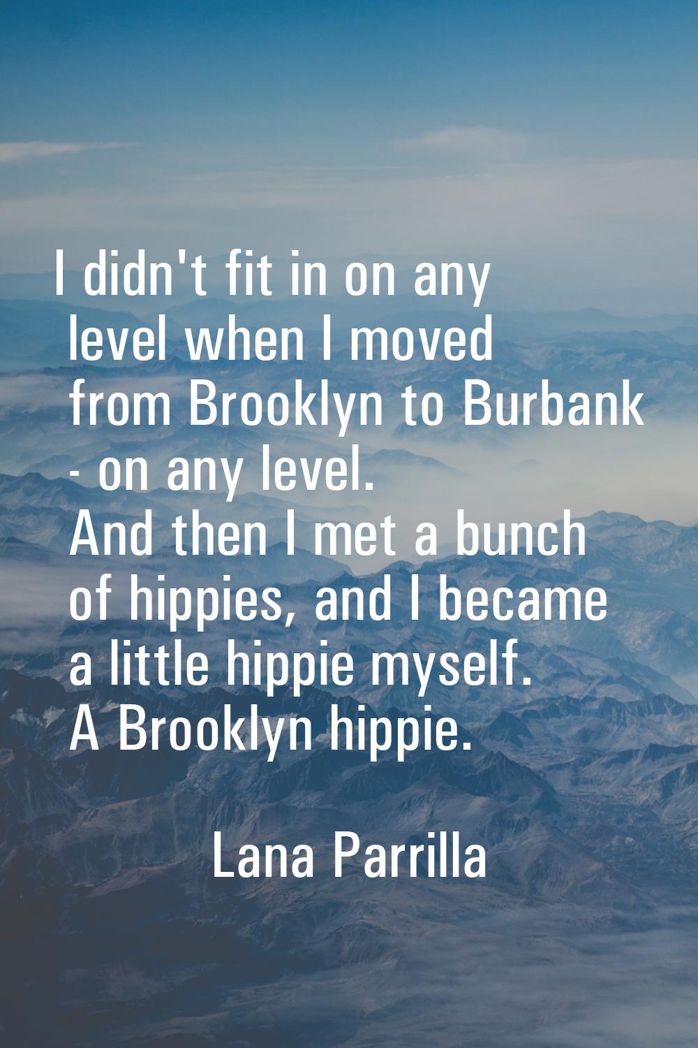 I didn't fit in on any level when I moved from Brooklyn to Burbank - on any level. And then I met a