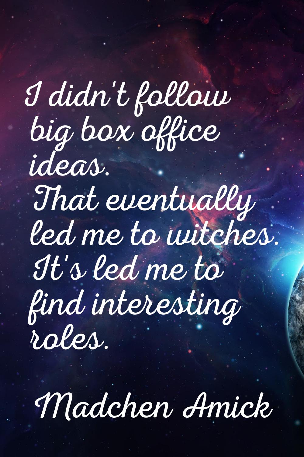 I didn't follow big box office ideas. That eventually led me to witches. It's led me to find intere