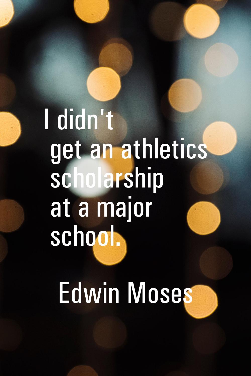 I didn't get an athletics scholarship at a major school.