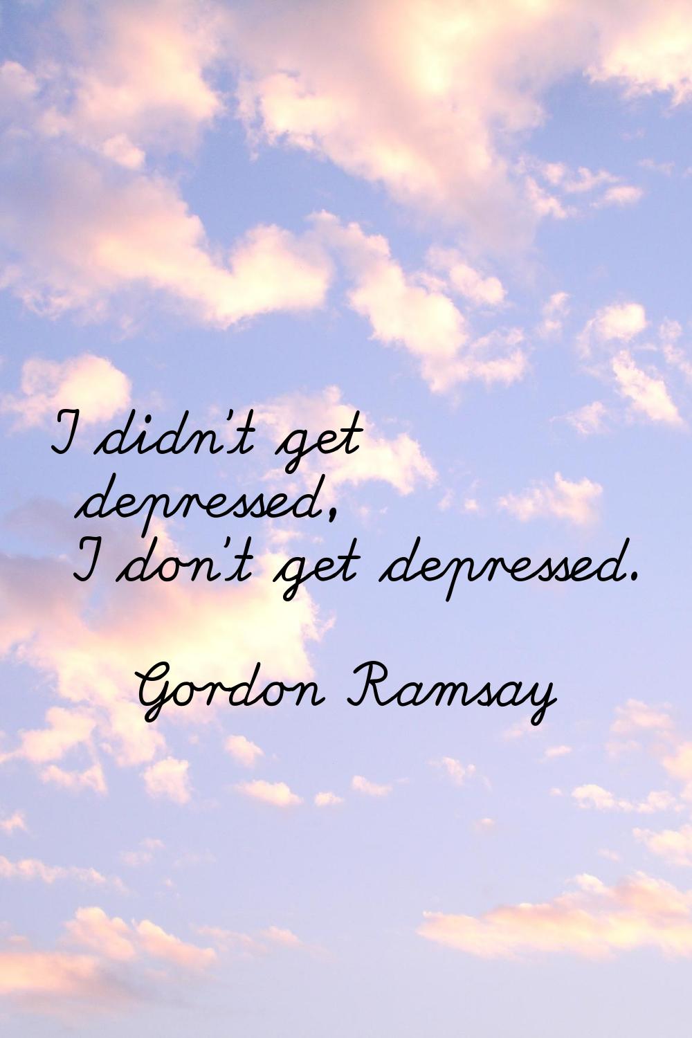 I didn't get depressed, I don't get depressed.