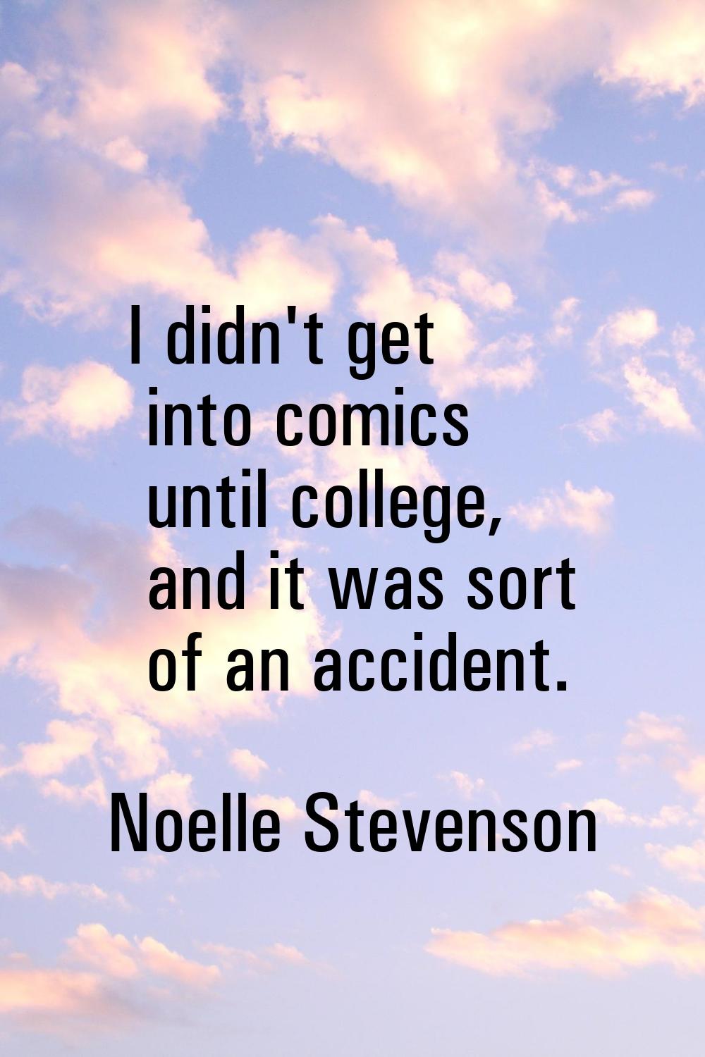 I didn't get into comics until college, and it was sort of an accident.