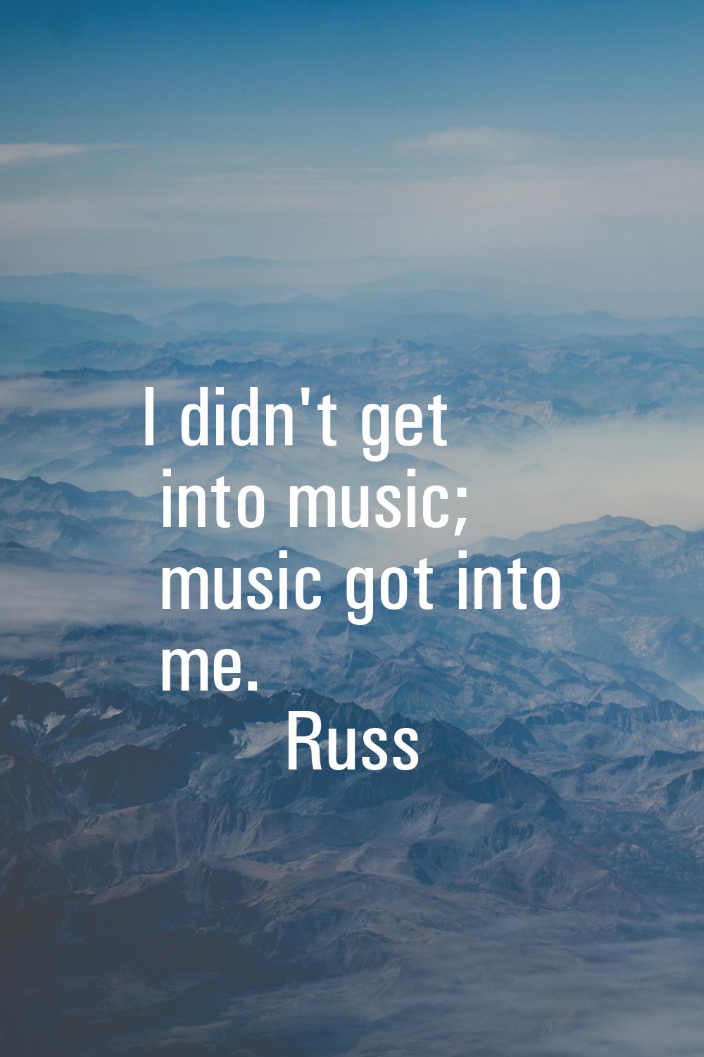 I didn't get into music; music got into me.