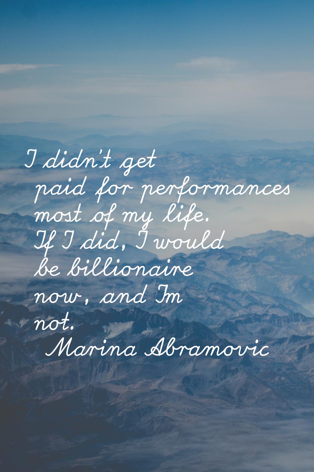 I didn't get paid for performances most of my life. If I did, I would be billionaire now, and I'm n