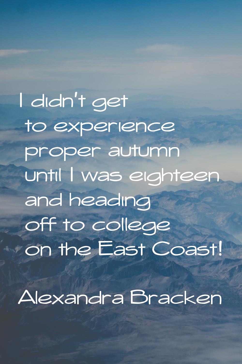 I didn't get to experience proper autumn until I was eighteen and heading off to college on the Eas