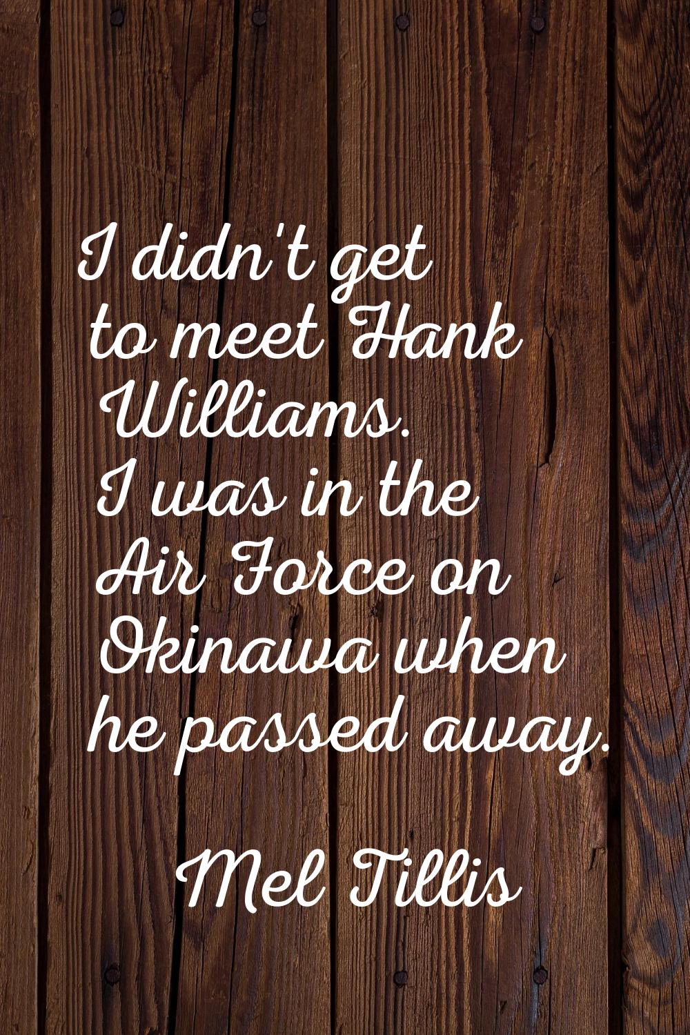 I didn't get to meet Hank Williams. I was in the Air Force on Okinawa when he passed away.