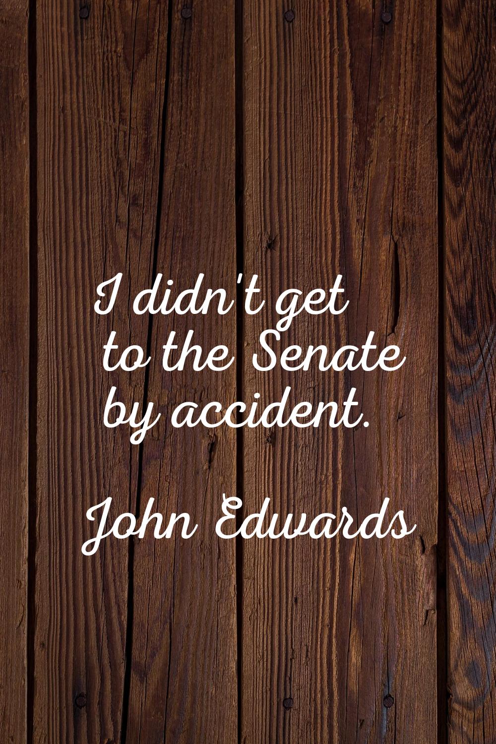 I didn't get to the Senate by accident.