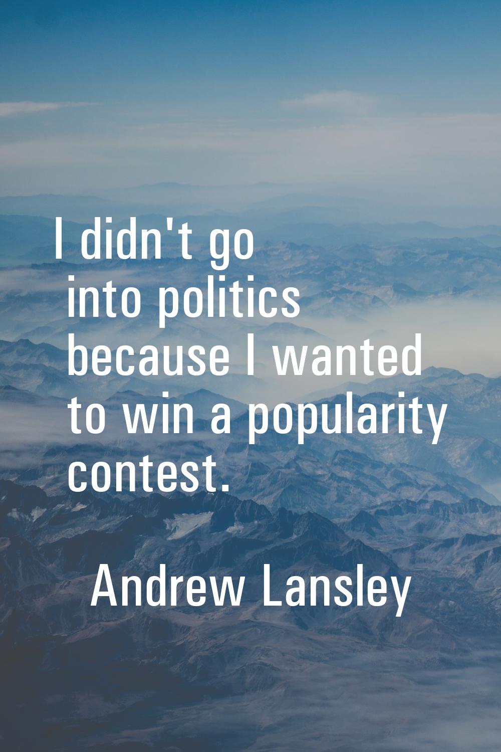 I didn't go into politics because I wanted to win a popularity contest.
