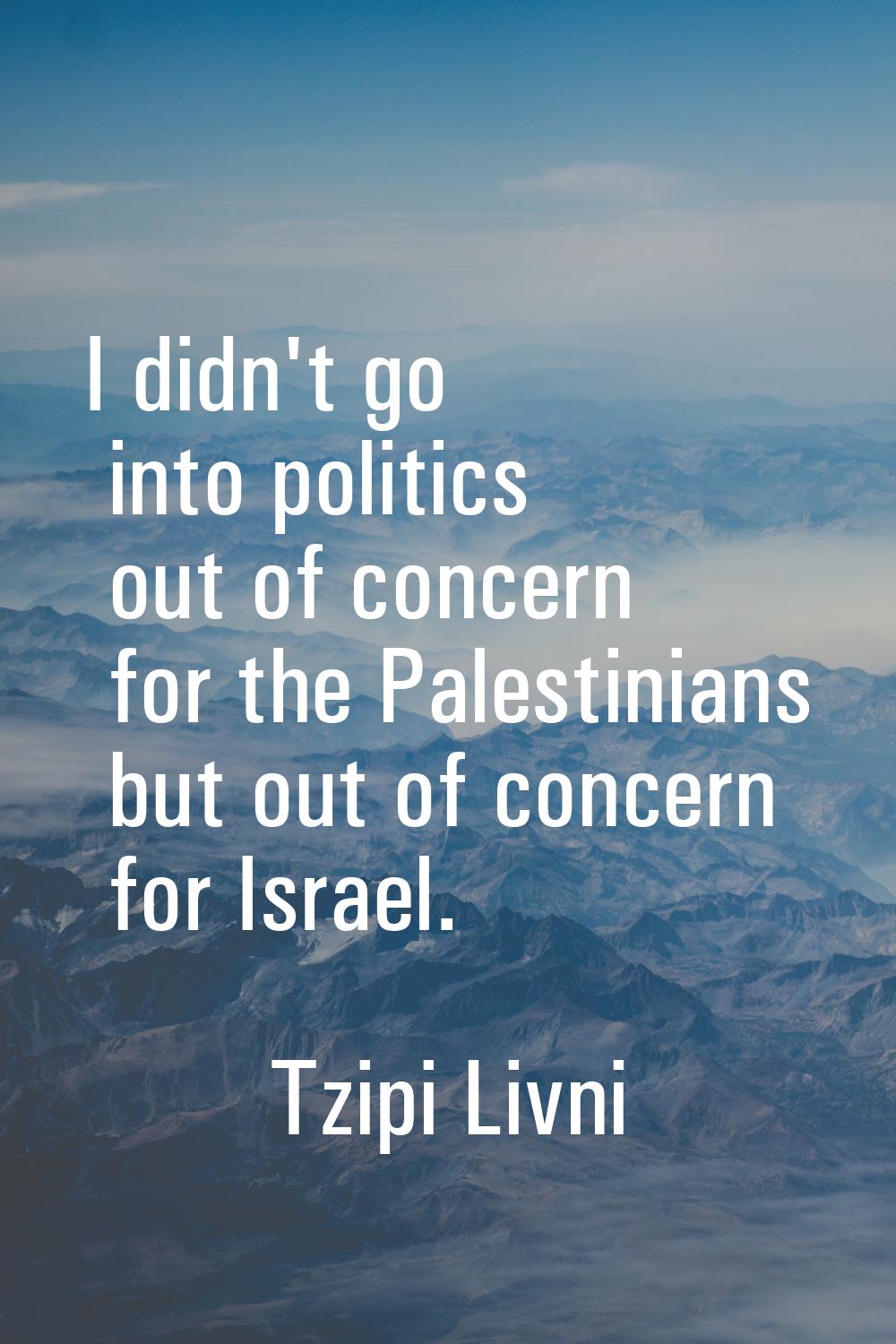 I didn't go into politics out of concern for the Palestinians but out of concern for Israel.