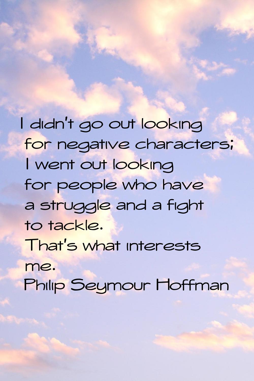 I didn't go out looking for negative characters; I went out looking for people who have a struggle 