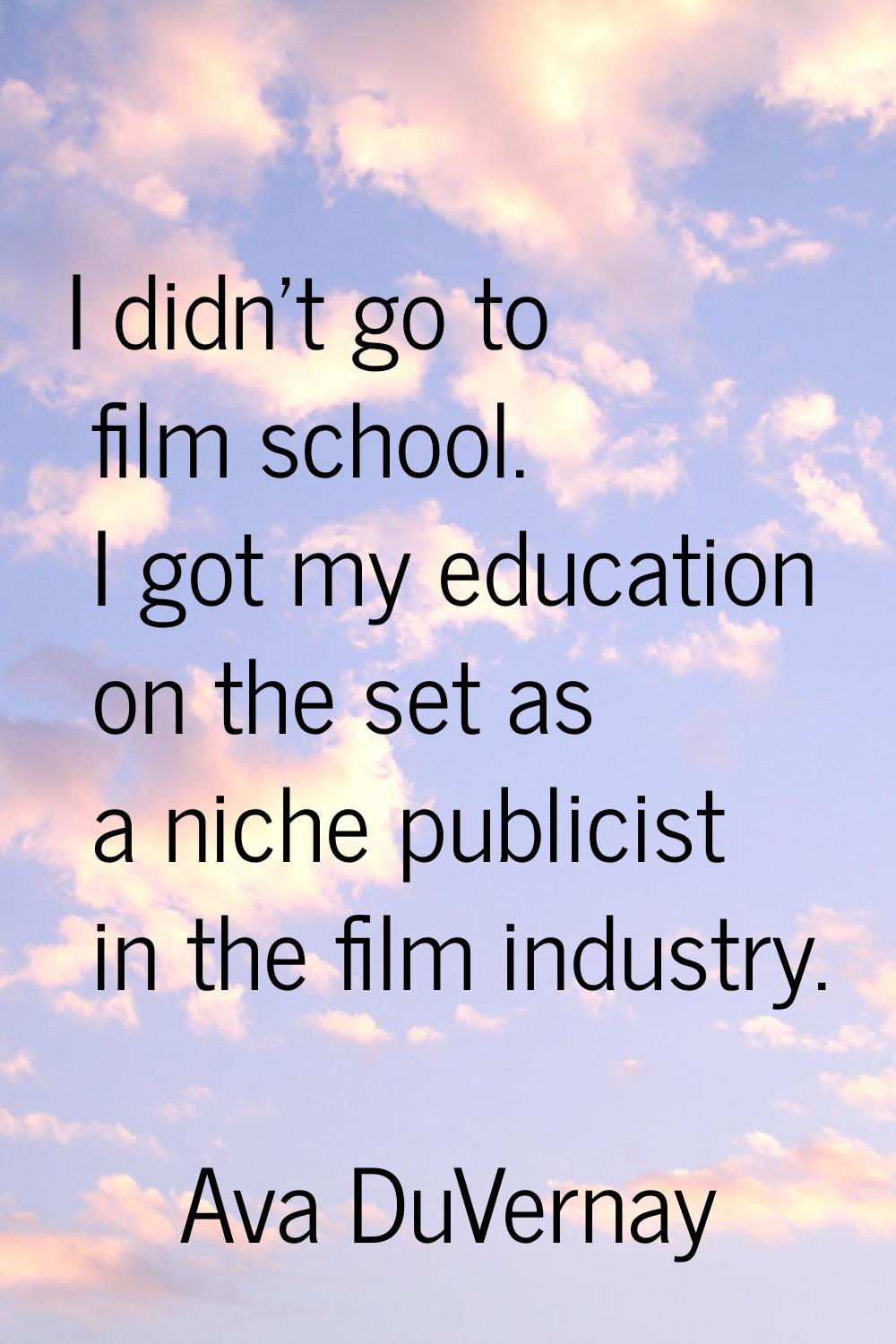 I didn't go to film school. I got my education on the set as a niche publicist in the film industry
