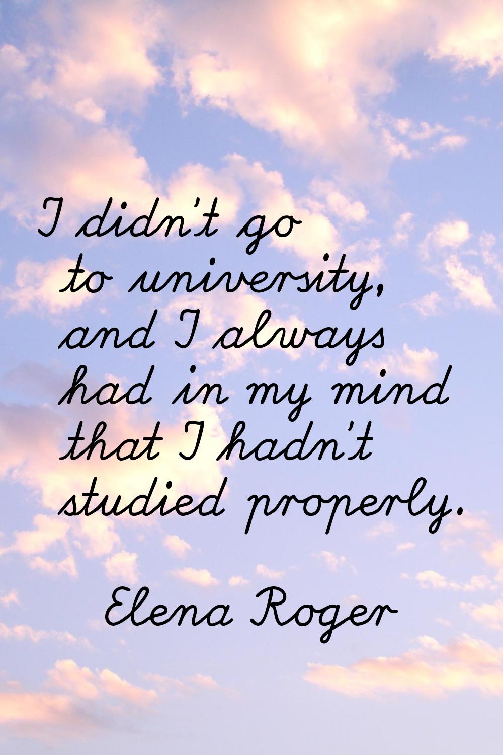 I didn't go to university, and I always had in my mind that I hadn't studied properly.