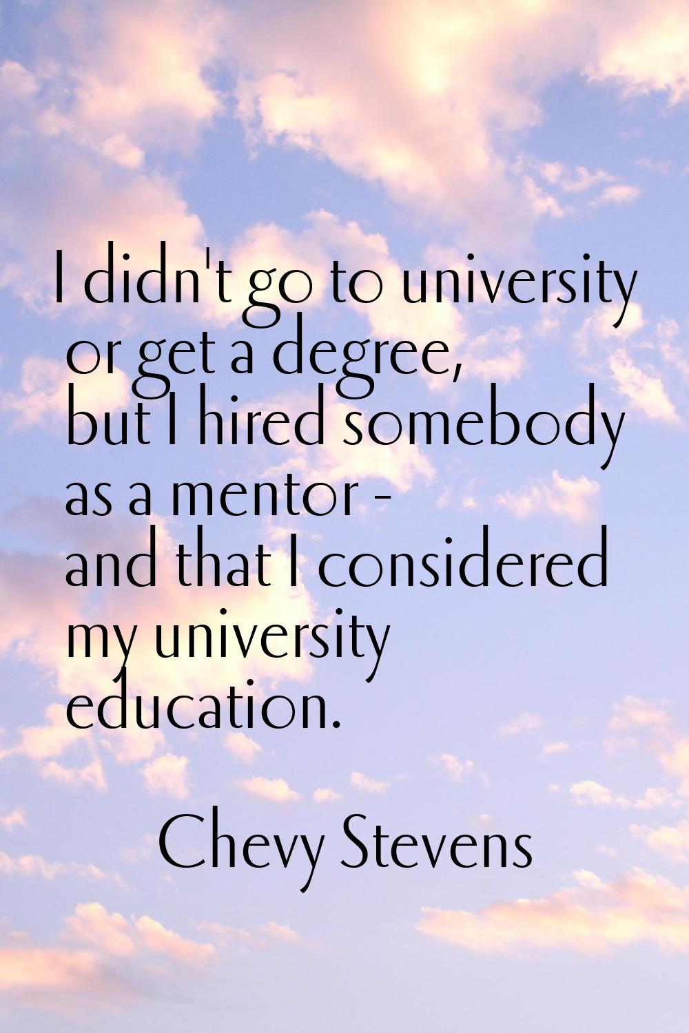 I didn't go to university or get a degree, but I hired somebody as a mentor - and that I considered