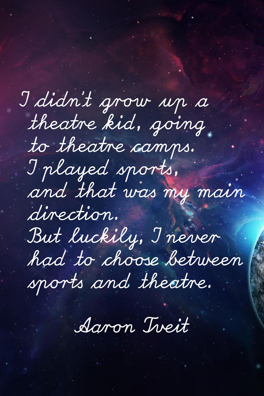 I didn't grow up a theatre kid, going to theatre camps. I played sports, and that was my main direc