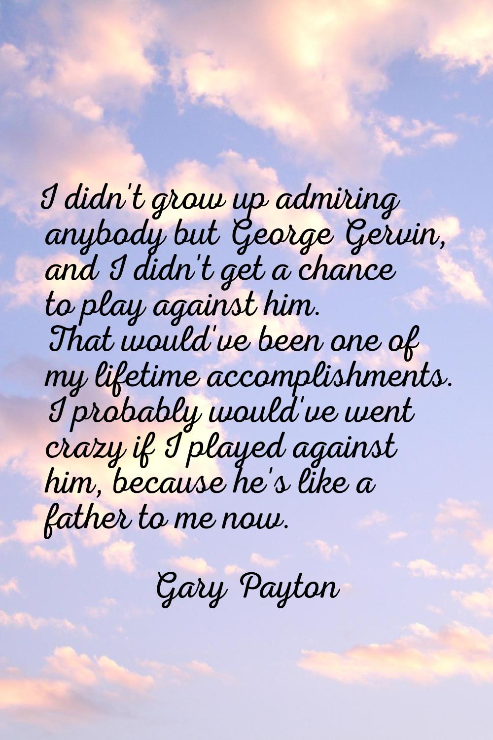 I didn't grow up admiring anybody but George Gervin, and I didn't get a chance to play against him.
