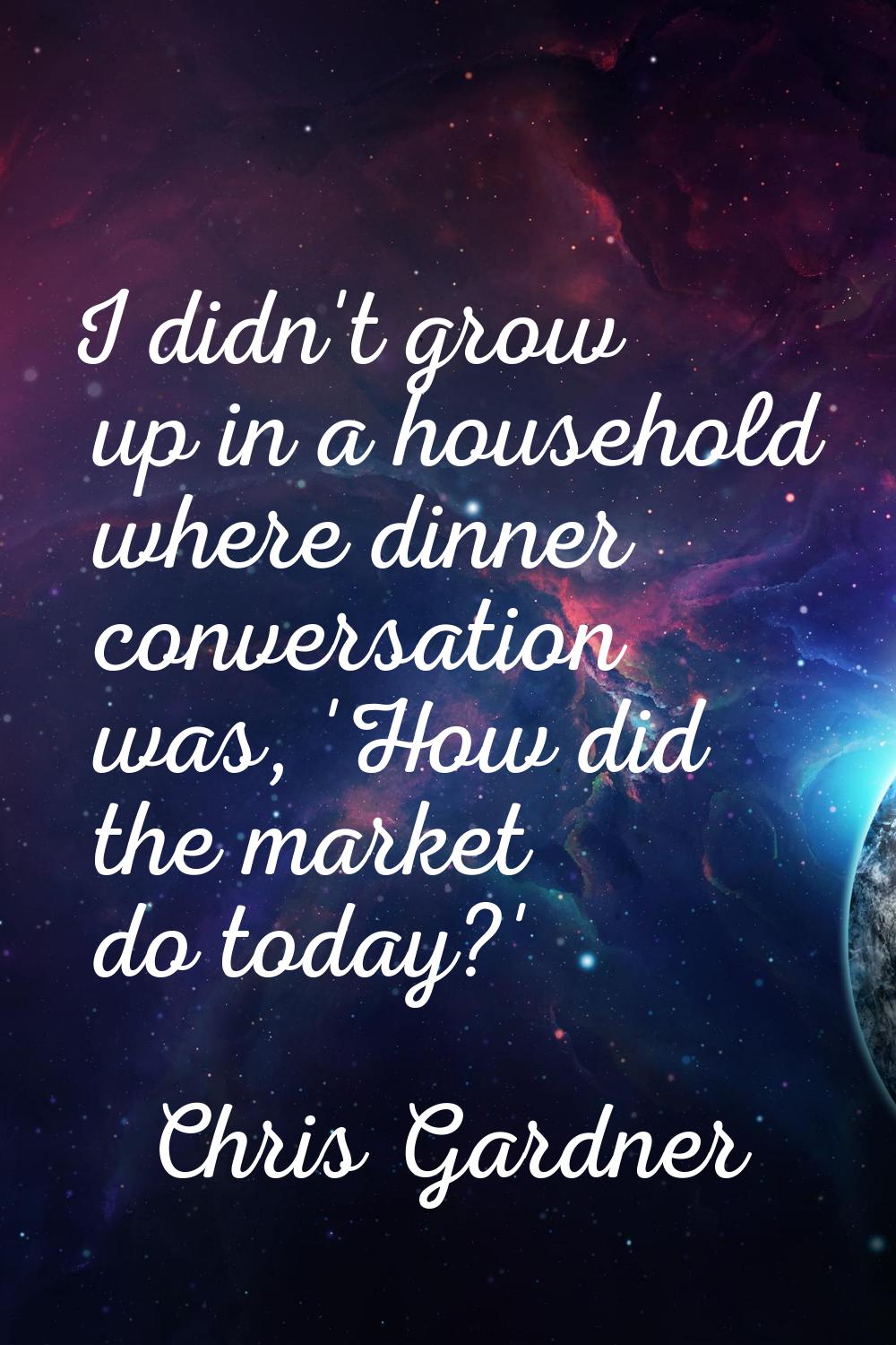 I didn't grow up in a household where dinner conversation was, 'How did the market do today?'