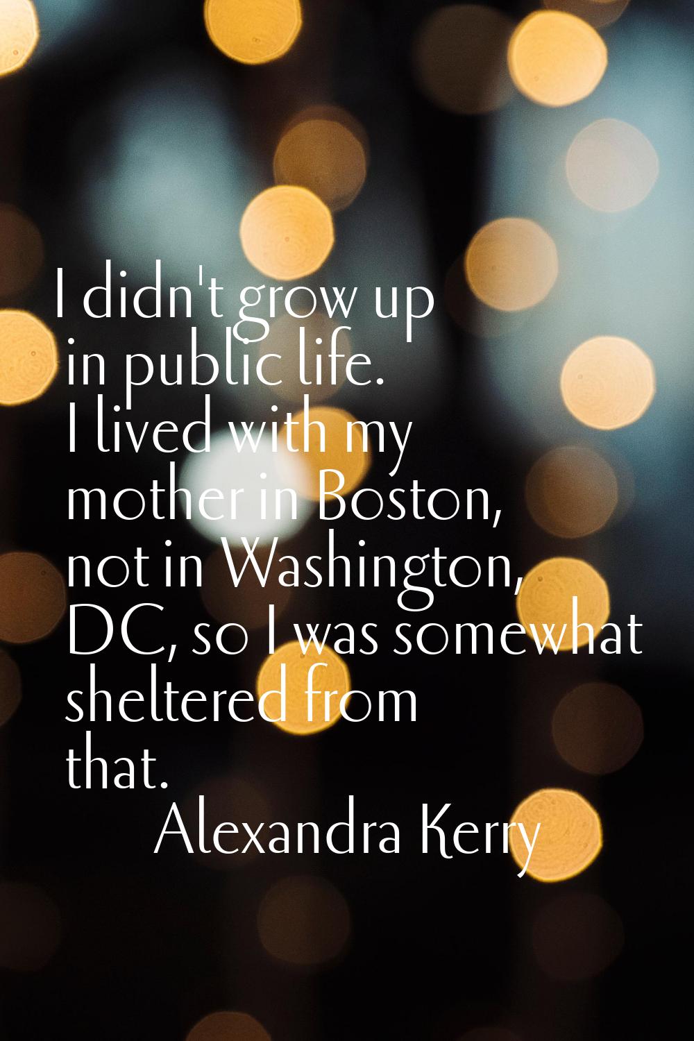 I didn't grow up in public life. I lived with my mother in Boston, not in Washington, DC, so I was 