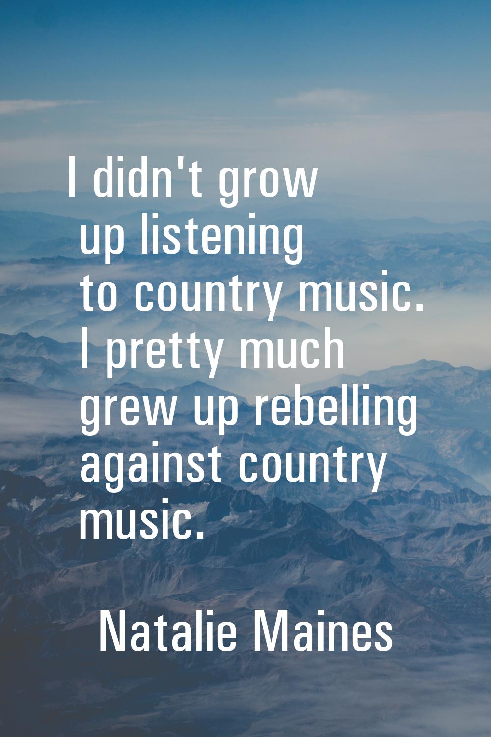 I didn't grow up listening to country music. I pretty much grew up rebelling against country music.