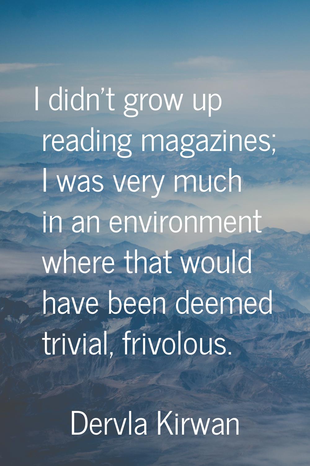 I didn't grow up reading magazines; I was very much in an environment where that would have been de