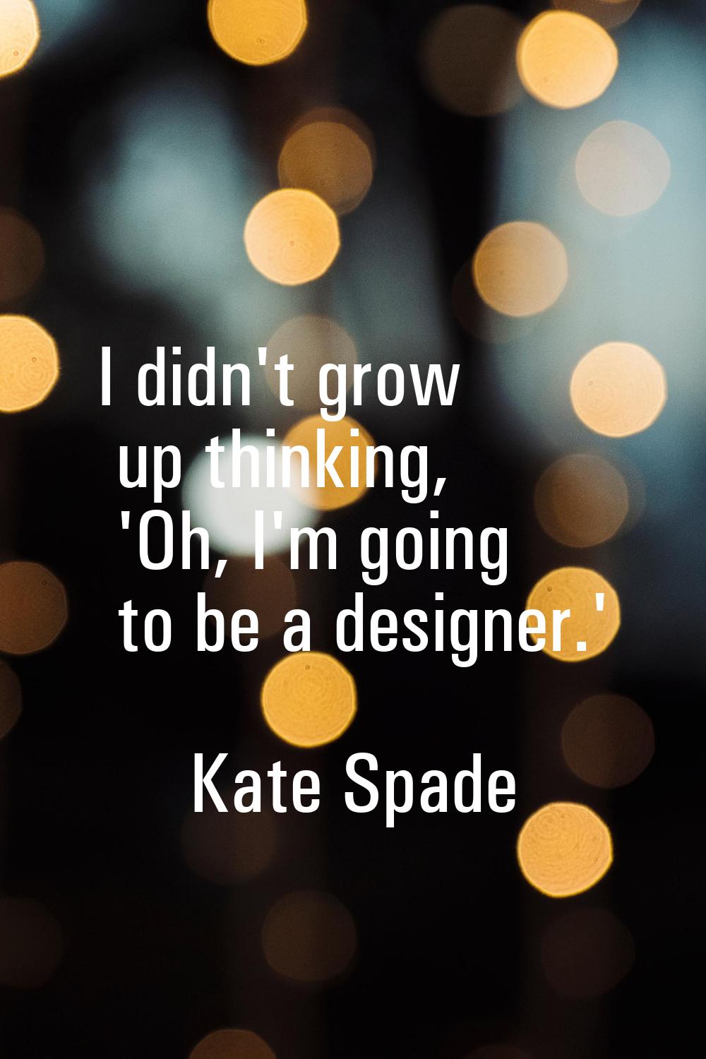 I didn't grow up thinking, 'Oh, I'm going to be a designer.'