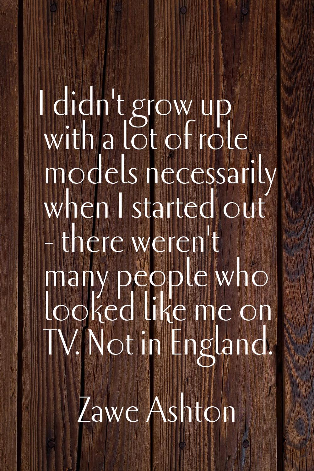 I didn't grow up with a lot of role models necessarily when I started out - there weren't many peop