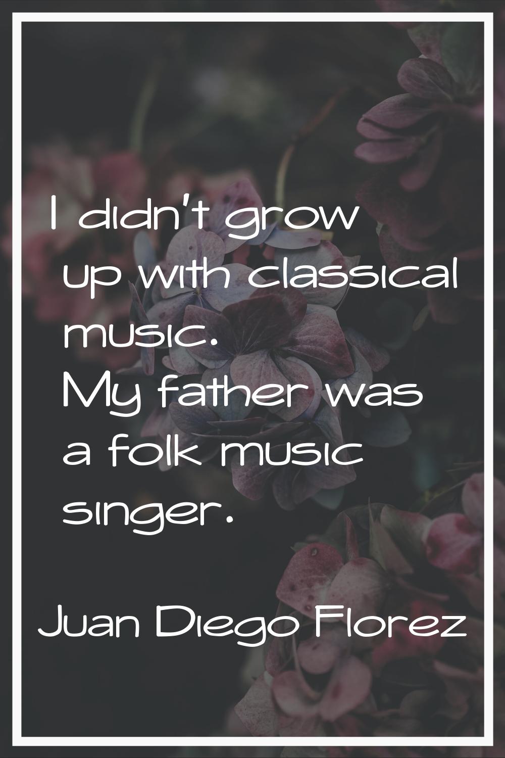 I didn't grow up with classical music. My father was a folk music singer.