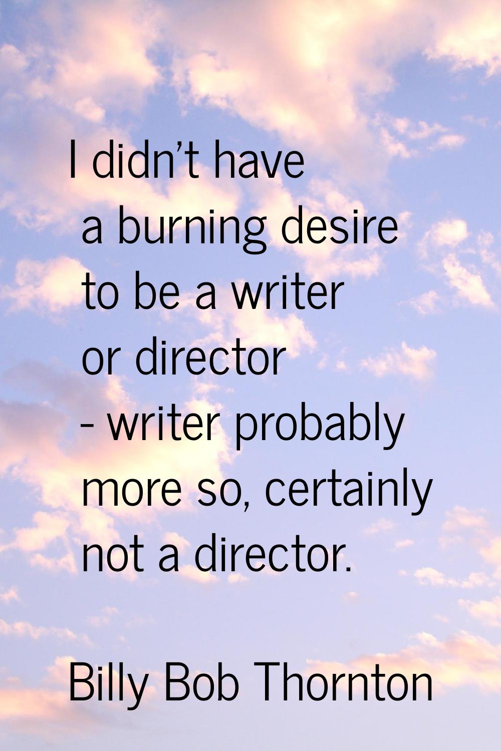 I didn't have a burning desire to be a writer or director - writer probably more so, certainly not 
