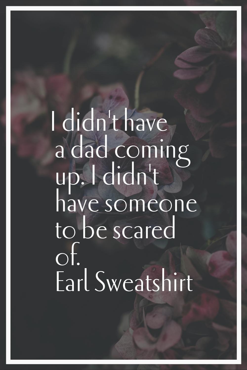 I didn't have a dad coming up. I didn't have someone to be scared of.