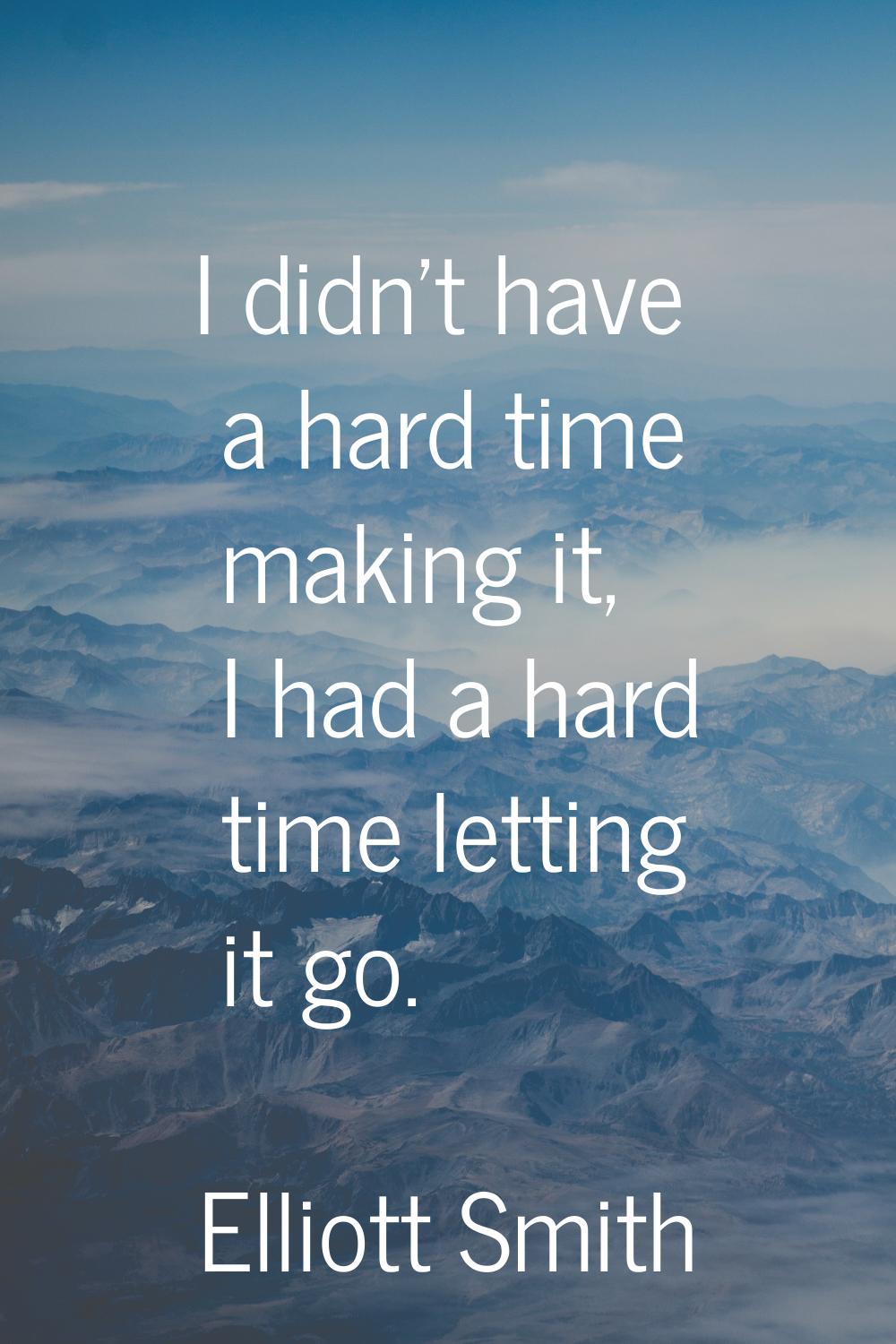 I didn't have a hard time making it, I had a hard time letting it go.