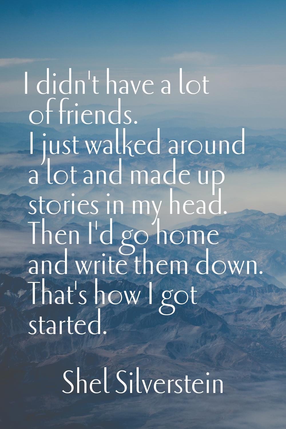 I didn't have a lot of friends. I just walked around a lot and made up stories in my head. Then I'd