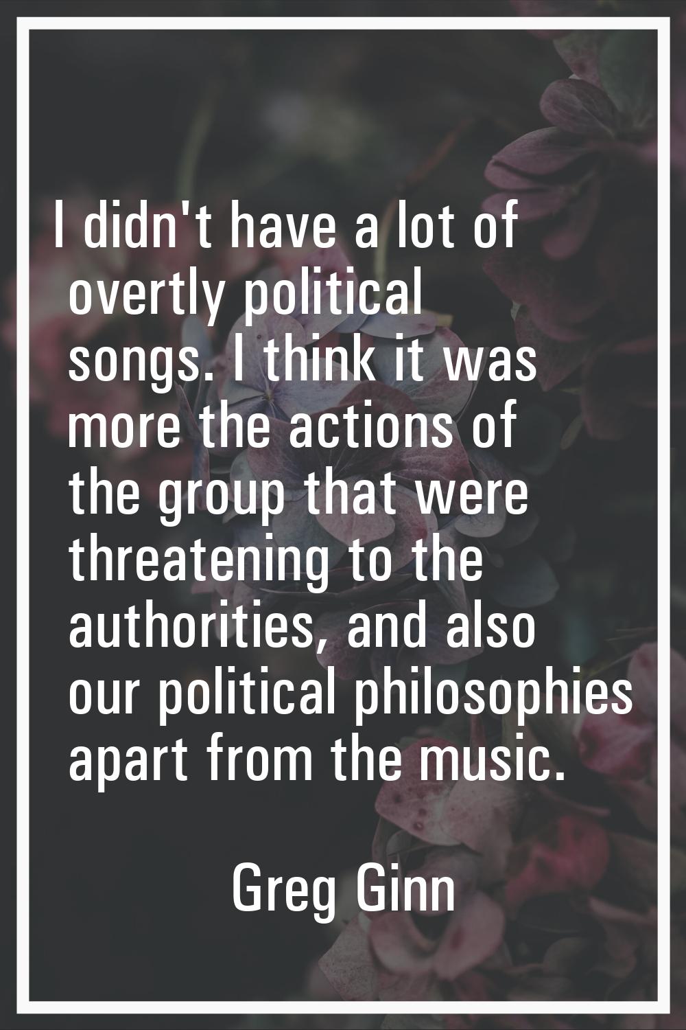 I didn't have a lot of overtly political songs. I think it was more the actions of the group that w