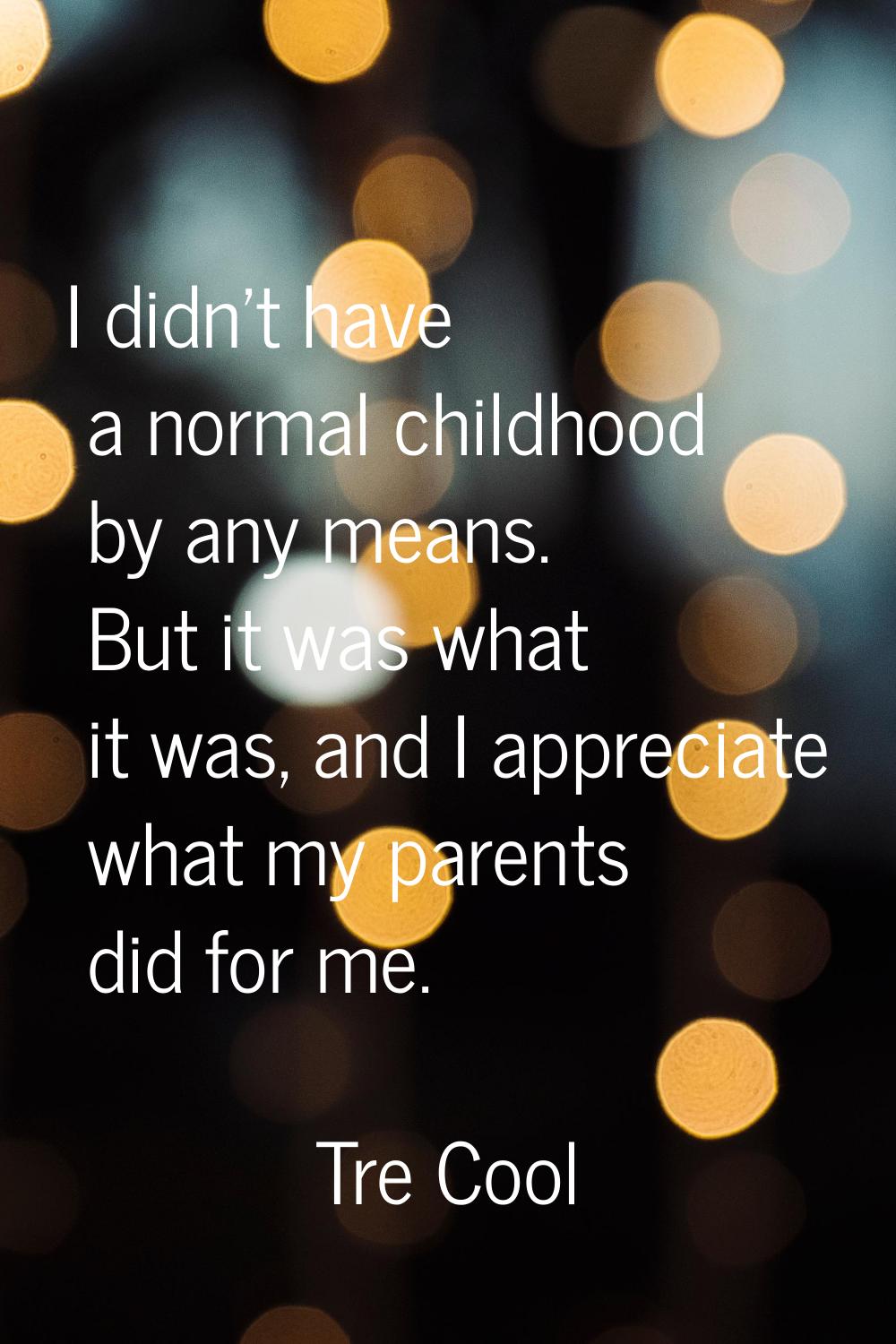 I didn't have a normal childhood by any means. But it was what it was, and I appreciate what my par