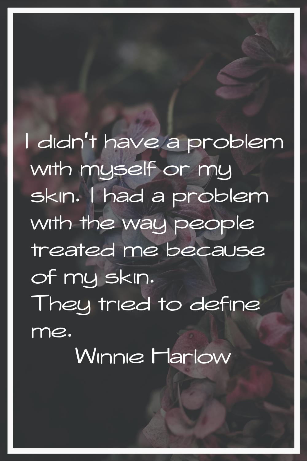 I didn't have a problem with myself or my skin. I had a problem with the way people treated me beca