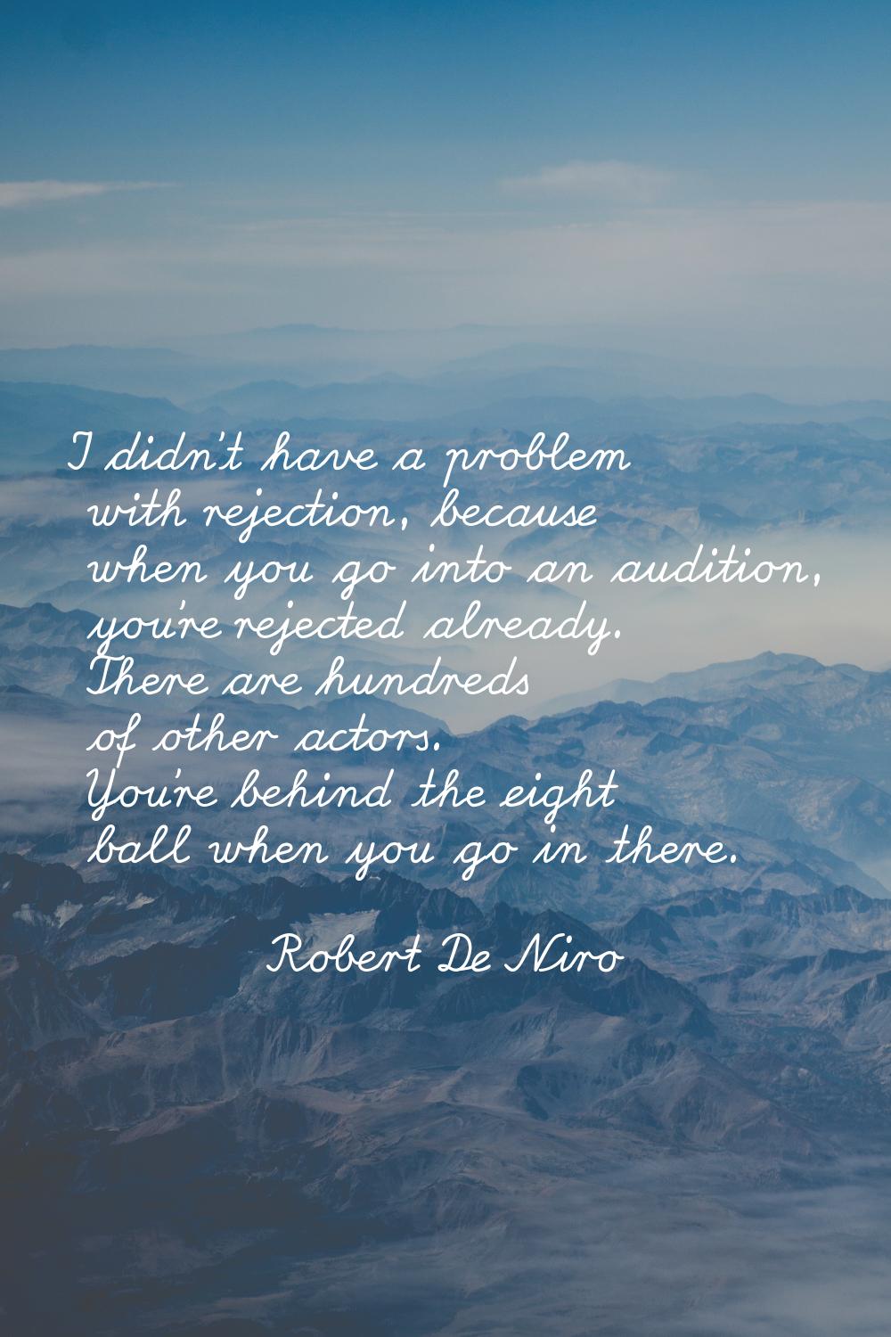 I didn't have a problem with rejection, because when you go into an audition, you're rejected alrea
