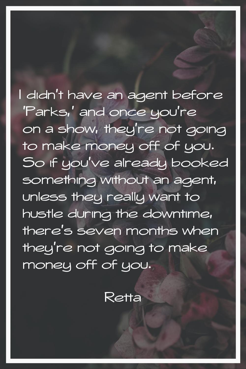 I didn't have an agent before 'Parks,' and once you're on a show, they're not going to make money o