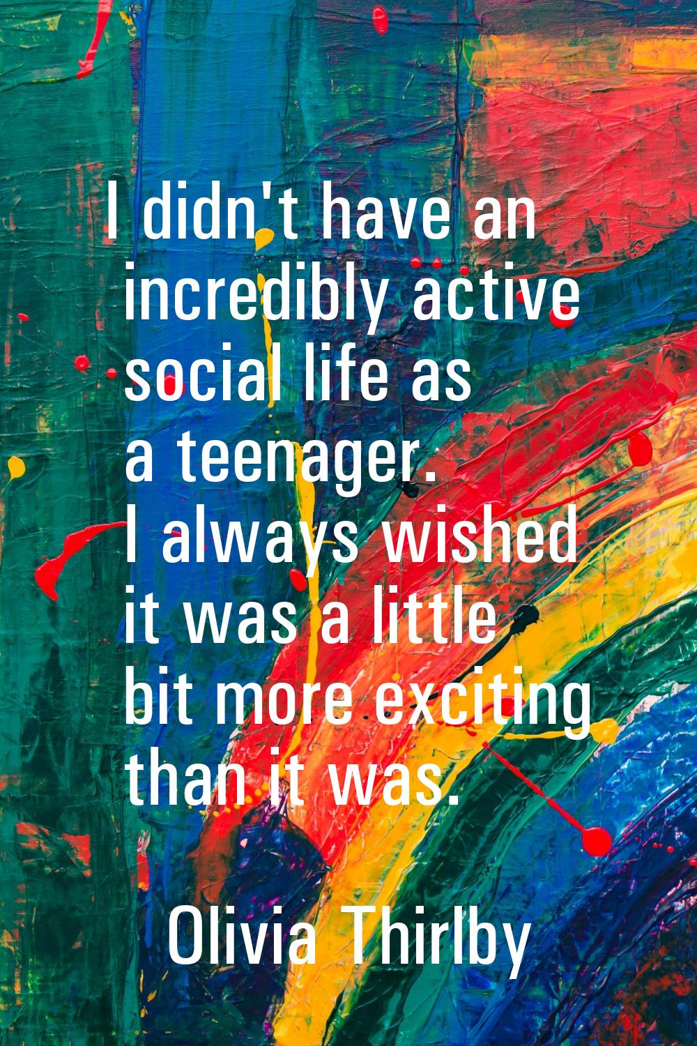 I didn't have an incredibly active social life as a teenager. I always wished it was a little bit m