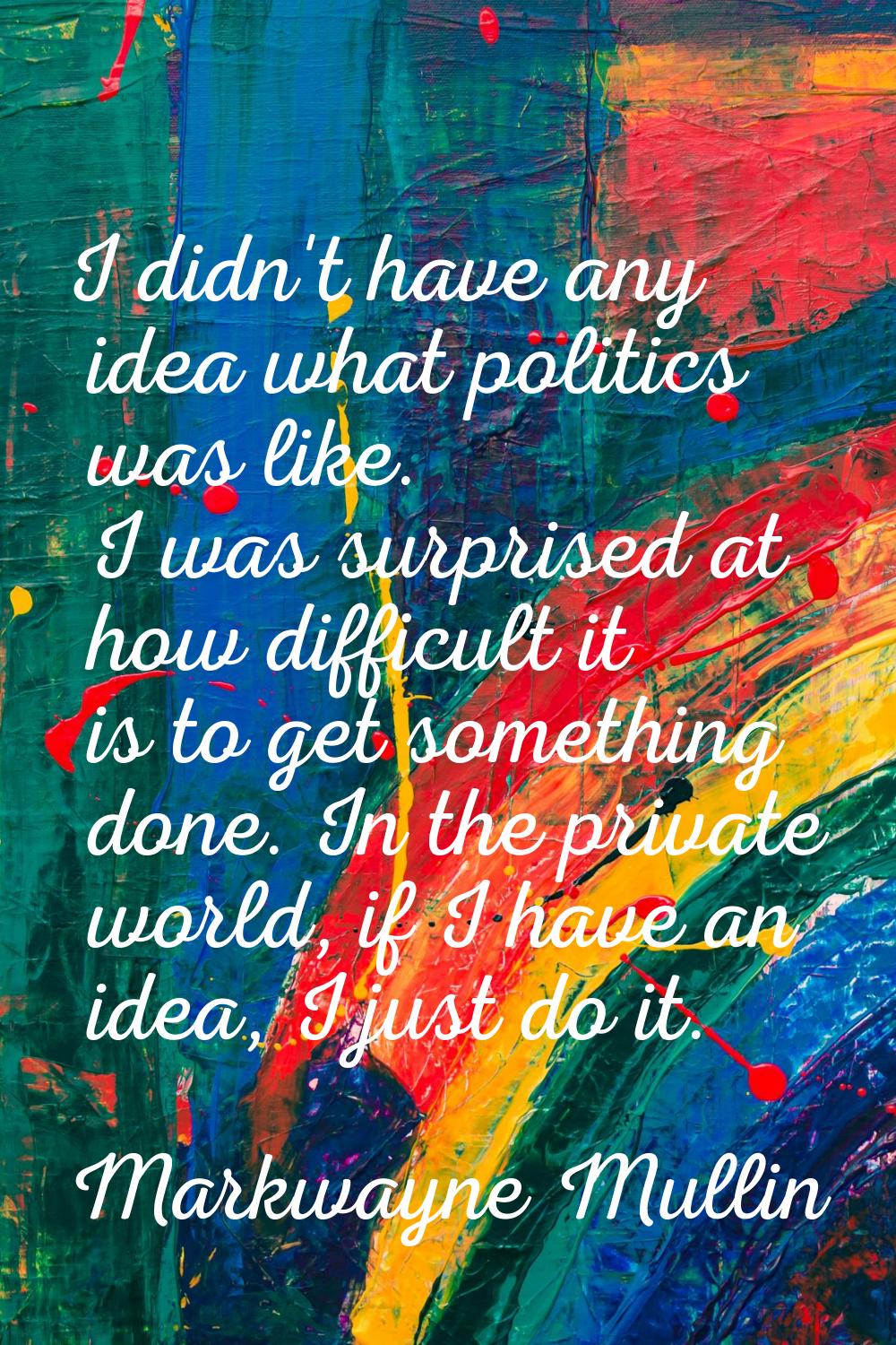 I didn't have any idea what politics was like. I was surprised at how difficult it is to get someth