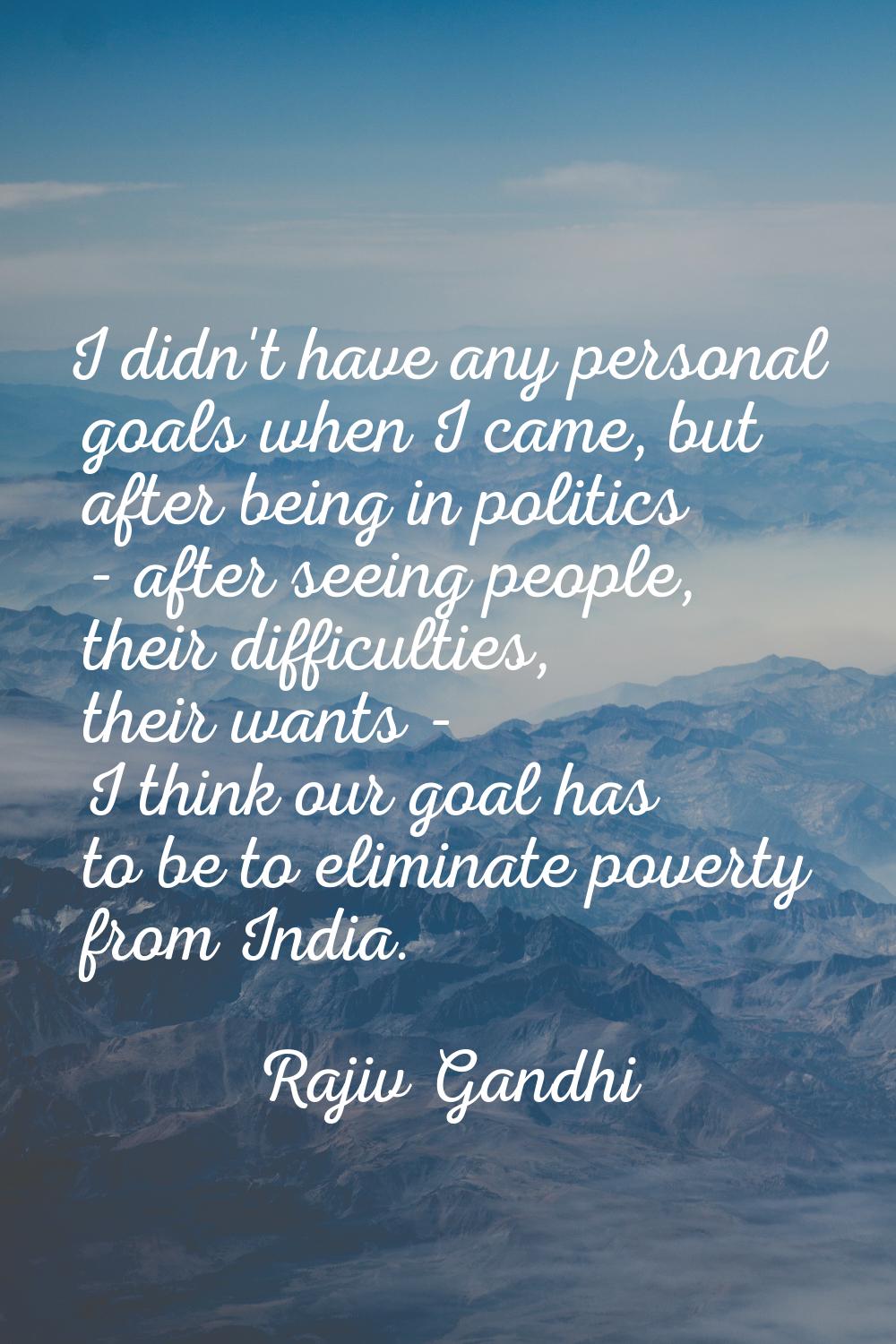 I didn't have any personal goals when I came, but after being in politics - after seeing people, th