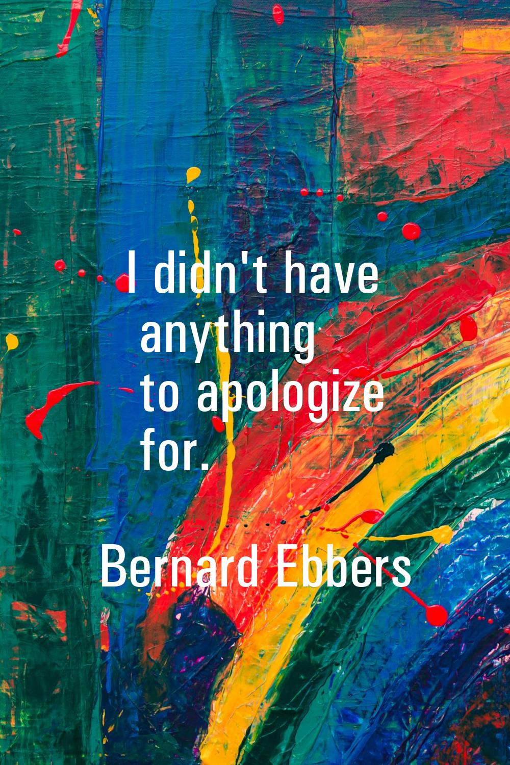 I didn't have anything to apologize for.