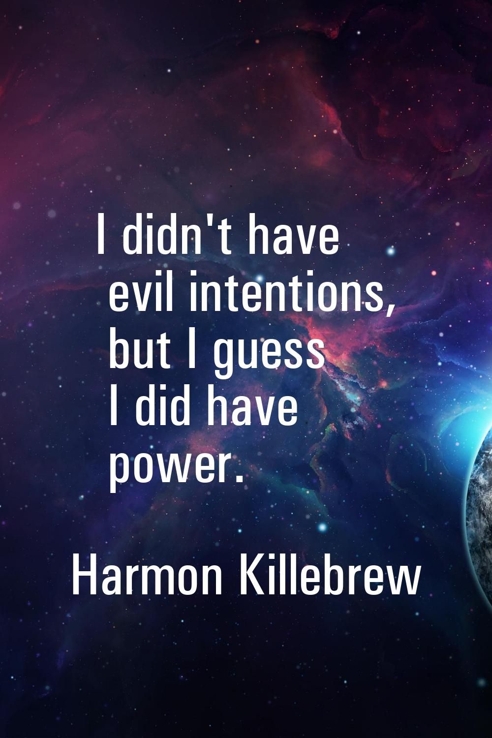 I didn't have evil intentions, but I guess I did have power.
