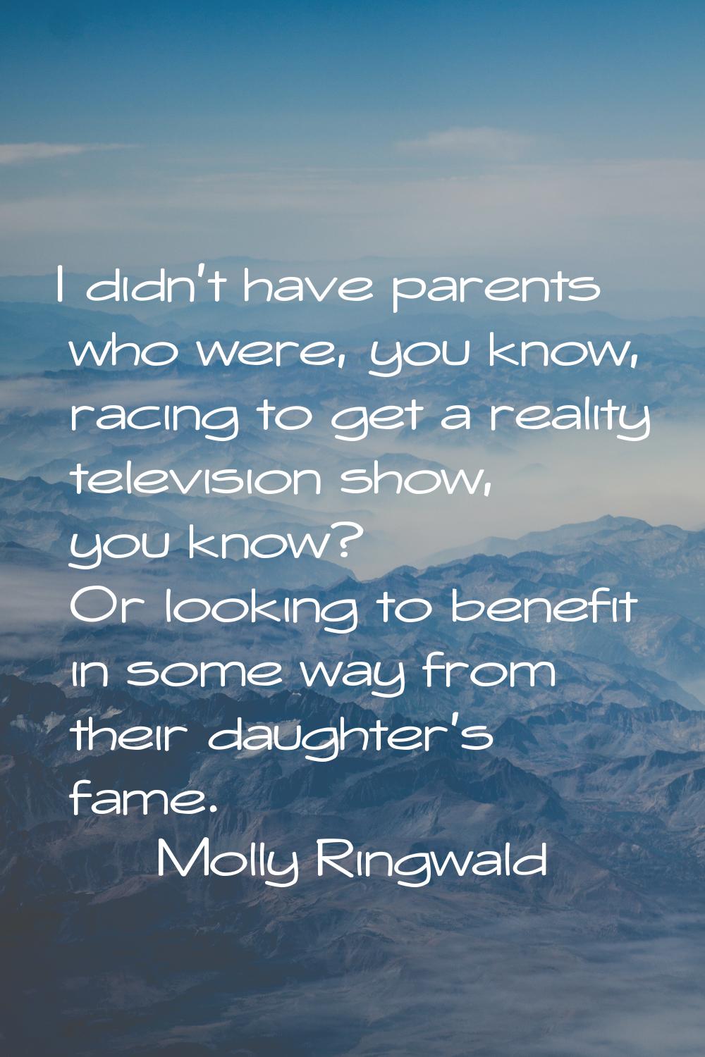 I didn't have parents who were, you know, racing to get a reality television show, you know? Or loo