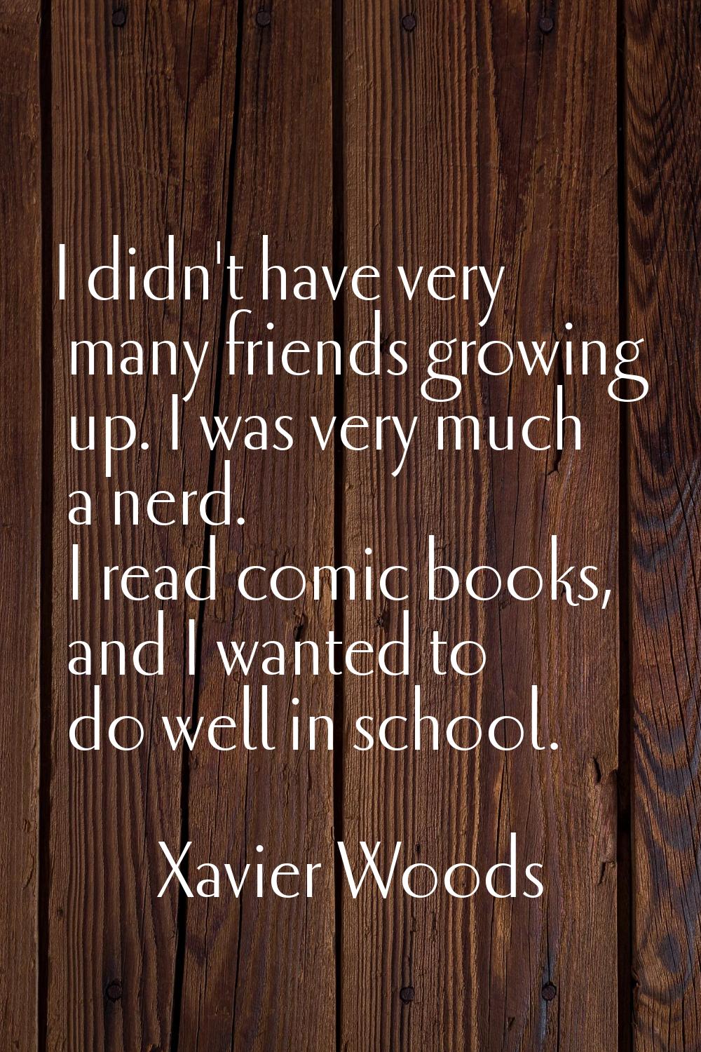 I didn't have very many friends growing up. I was very much a nerd. I read comic books, and I wante