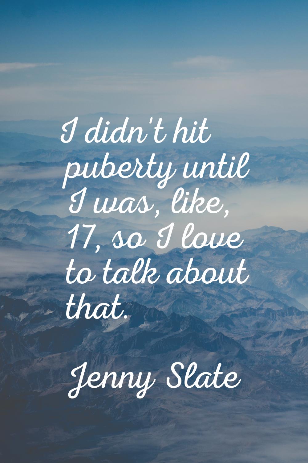 I didn't hit puberty until I was, like, 17, so I love to talk about that.