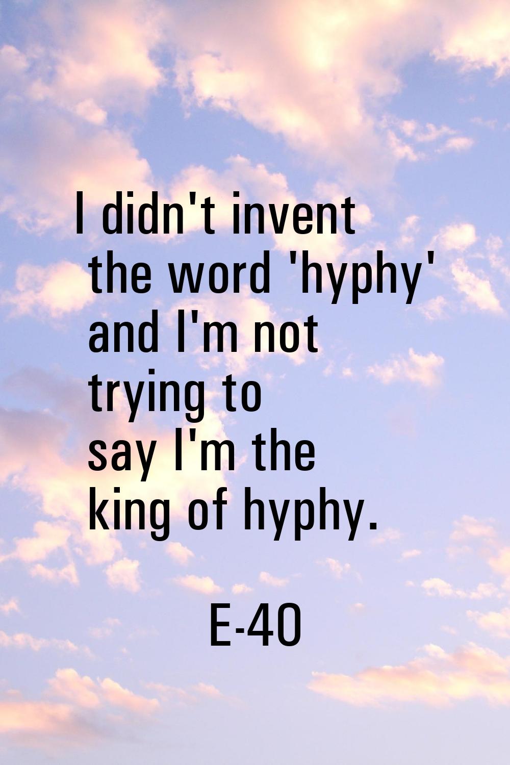 I didn't invent the word 'hyphy' and I'm not trying to say I'm the king of hyphy.