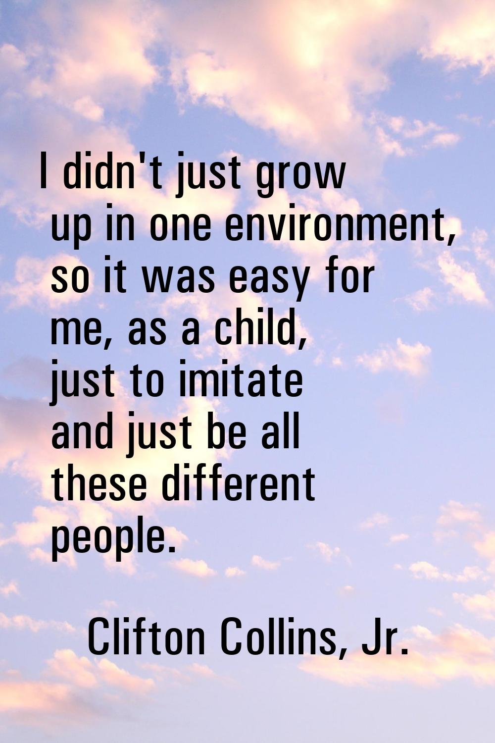 I didn't just grow up in one environment, so it was easy for me, as a child, just to imitate and ju